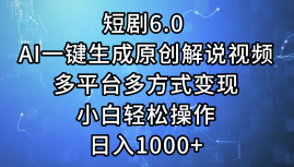 短剧6.0 AI一键生成原创解说视频，多平台多方式变现，小白轻松操作，日入1000+