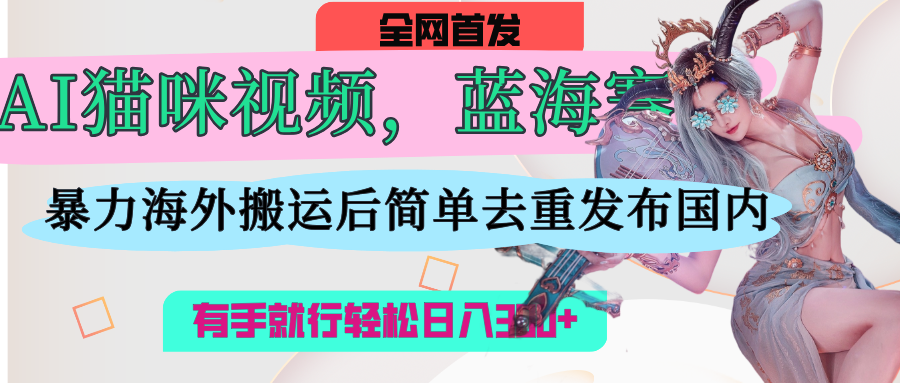 AI猫咪视频蓝海赛道，操作简单，直接海外搬运，简单去重，操作简单，有手就行日入500+