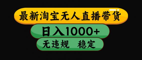 淘宝无人直播【最新】，日入1000+，独家技术，无违规无封号，可矩阵，长期稳定【揭秘】