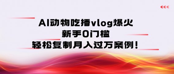 AI动物吃播vlog爆火:新手0门槛,轻松复制月入过万案例!