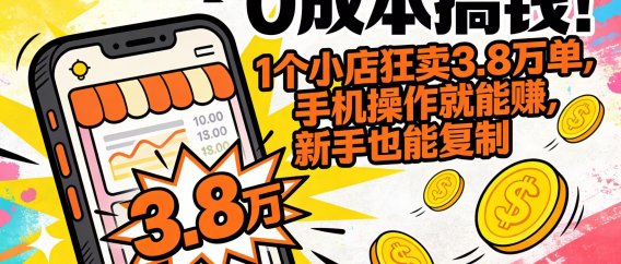 0 成本搞钱！1 个小店狂卖 3.8 万单，手机操作就能赚，新手也能复制
